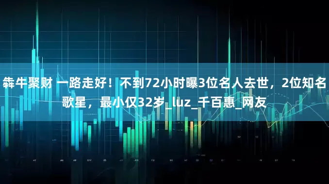 犇牛聚财 一路走好！不到72小时曝3位名人去世，2位知名歌星，最小仅32岁_luz_千百惠_网友
