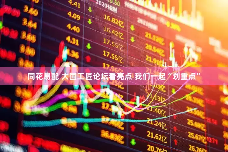 同花易配 大国工匠论坛看亮点 我们一起“划重点”