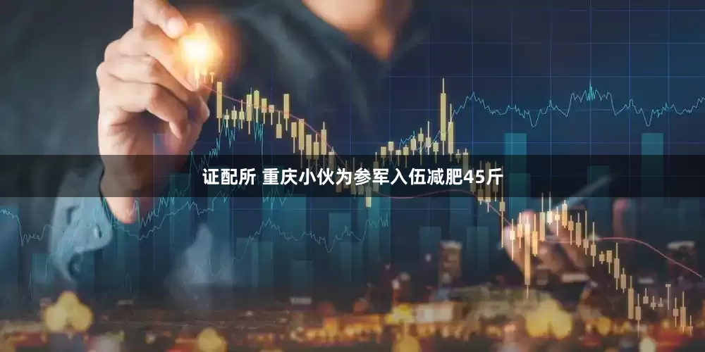 证配所 重庆小伙为参军入伍减肥45斤