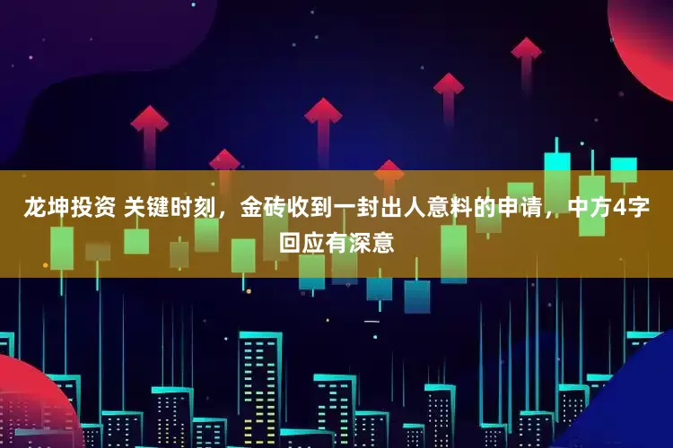 龙坤投资 关键时刻，金砖收到一封出人意料的申请，中方4字回应有深意