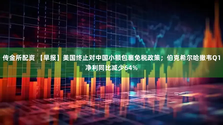 传金所配资 【早报】美国终止对中国小额包裹免税政策；伯克希尔哈撒韦Q1净利同比减少64%