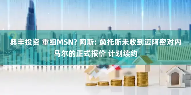 典丰投资 重组MSN? 阿斯: 桑托斯未收到迈阿密对内马尔的正式报价 计划续约