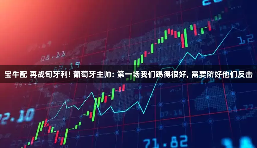 宝牛配 再战匈牙利! 葡萄牙主帅: 第一场我们踢得很好, 需要防好他们反击