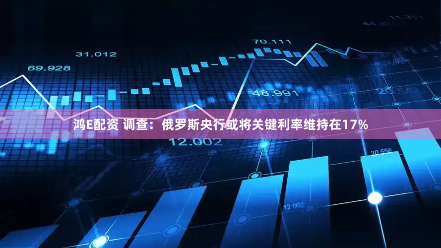 鸿E配资 调查：俄罗斯央行或将关键利率维持在17%