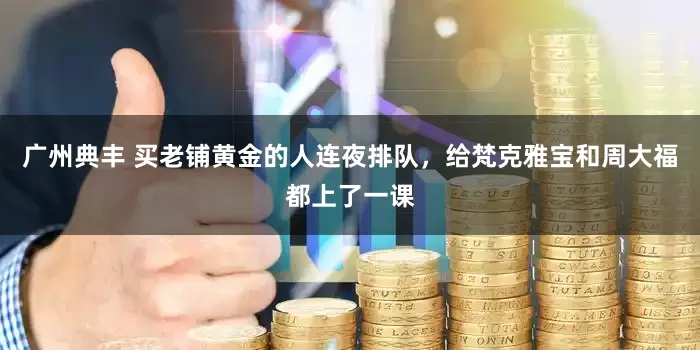 广州典丰 买老铺黄金的人连夜排队，给梵克雅宝和周大福都上了一课