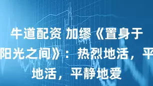 牛道配资 加缪《置身于苦难与阳光之间》：热烈地活，平静地爱