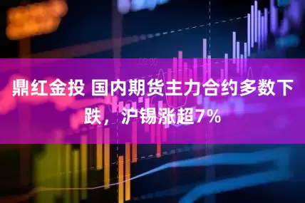 鼎红金投 国内期货主力合约多数下跌，沪锡涨超7%