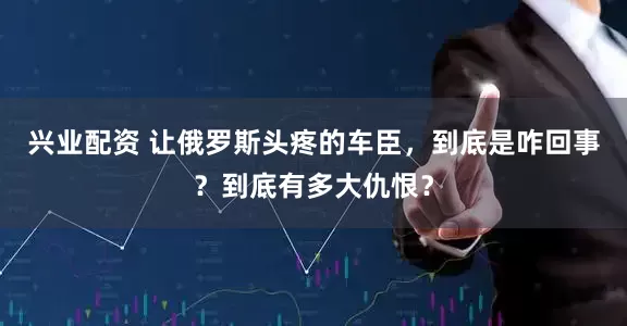 兴业配资 让俄罗斯头疼的车臣，到底是咋回事？到底有多大仇恨？