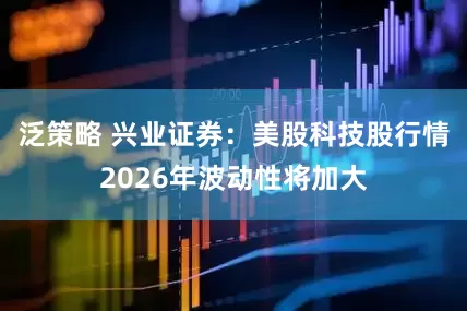 泛策略 兴业证券：美股科技股行情2026年波动性将加大