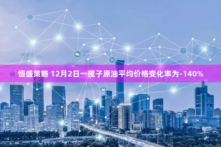 恒盛策略 12月2日一揽子原油平均价格变化率为-140%