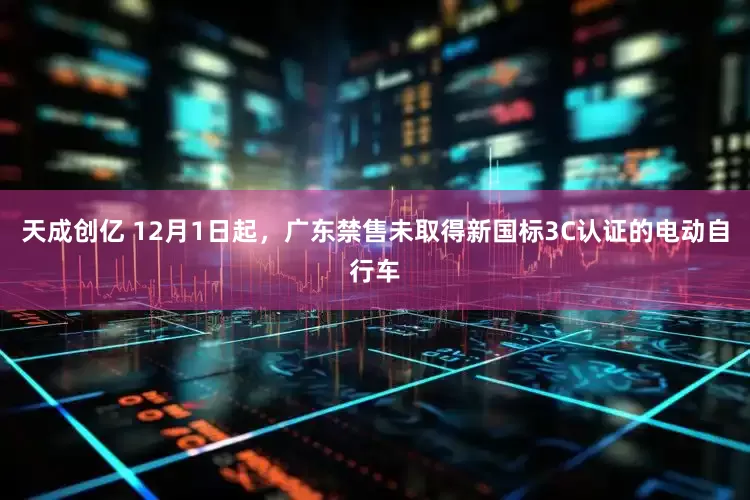 天成创亿 12月1日起，广东禁售未取得新国标3C认证的电动自行车