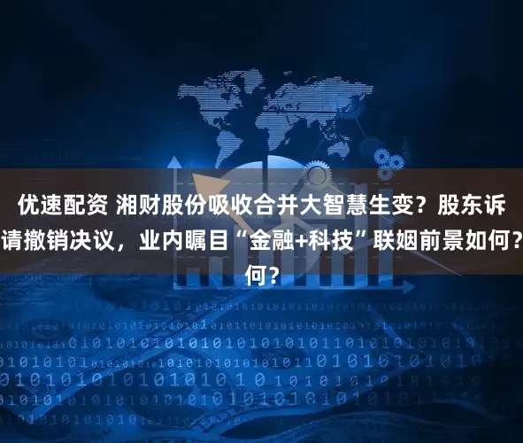 优速配资 湘财股份吸收合并大智慧生变？股东诉请撤销决议，业内瞩目“金融+科技”联姻前景如何？