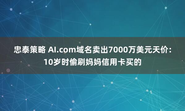 忠泰策略 AI.com域名卖出7000万美元天价：10岁时偷刷妈妈信用卡买的