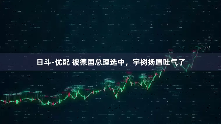 日斗-优配 被德国总理选中，宇树扬眉吐气了