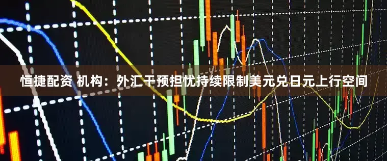 恒捷配资 机构：外汇干预担忧持续限制美元兑日元上行空间