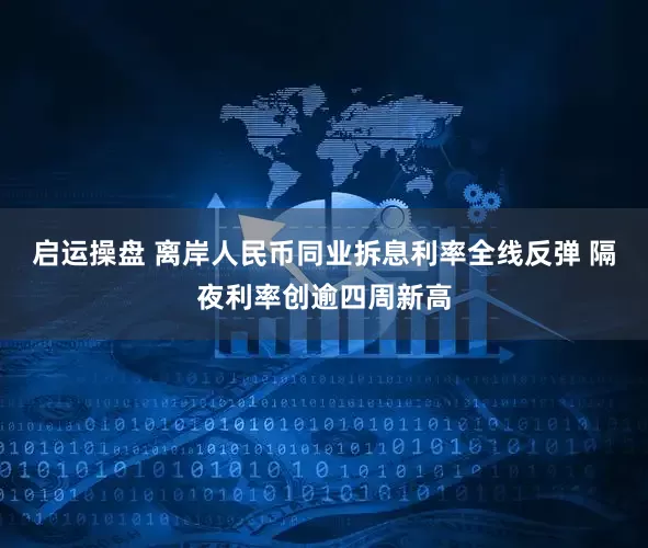 启运操盘 离岸人民币同业拆息利率全线反弹 隔夜利率创逾四周新高